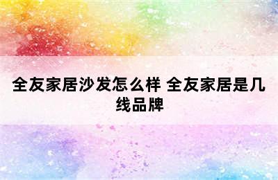 全友家居沙发怎么样 全友家居是几线品牌